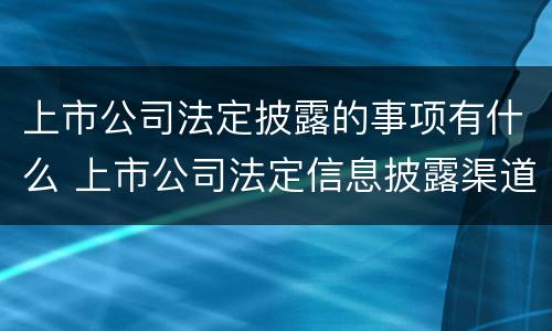 上市公司法定披露的事项有什么 上市公司法定信息披露渠道