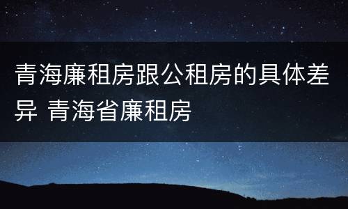 青海廉租房跟公租房的具体差异 青海省廉租房