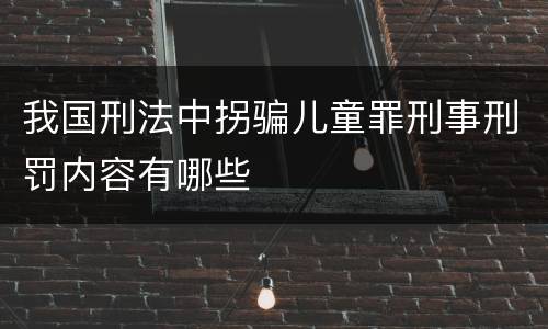 我国刑法中拐骗儿童罪刑事刑罚内容有哪些