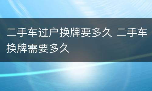 二手车过户换牌要多久 二手车换牌需要多久
