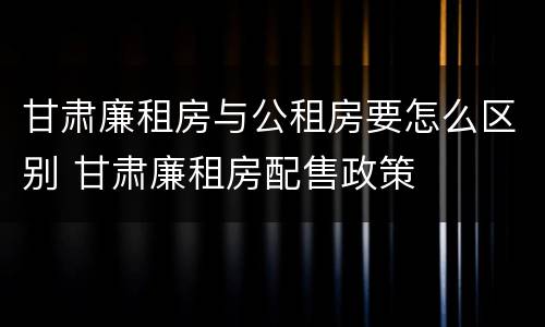 甘肃廉租房与公租房要怎么区别 甘肃廉租房配售政策