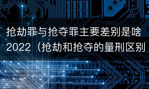 抢劫罪与抢夺罪主要差别是啥2022（抢劫和抢夺的量刑区别）