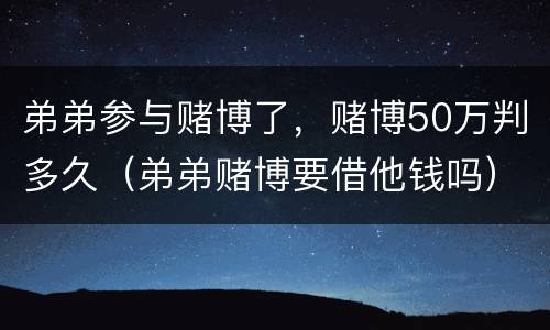弟弟参与赌博了，赌博50万判多久（弟弟赌博要借他钱吗）