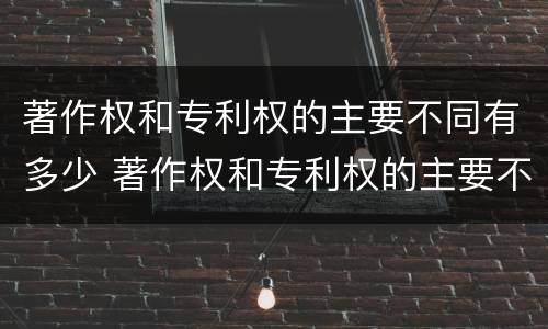 著作权和专利权的主要不同有多少 著作权和专利权的主要不同有多少种