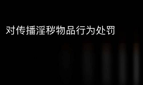对传播淫秽物品行为处罚