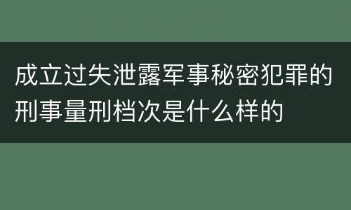 成立过失泄露军事秘密犯罪的刑事量刑档次是什么样的