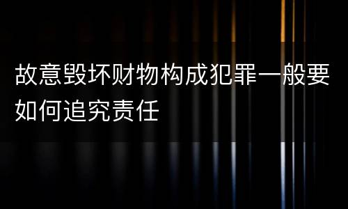 故意毁坏财物构成犯罪一般要如何追究责任