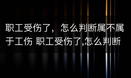 职工受伤了，怎么判断属不属于工伤 职工受伤了,怎么判断属不属于工伤事故