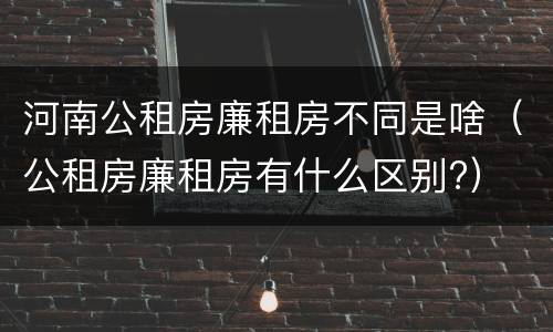 河南公租房廉租房不同是啥（公租房廉租房有什么区别?）