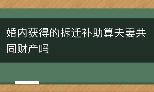 婚内获得的拆迁补助算夫妻共同财产吗