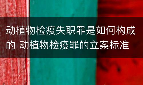 动植物检疫失职罪是如何构成的 动植物检疫罪的立案标准