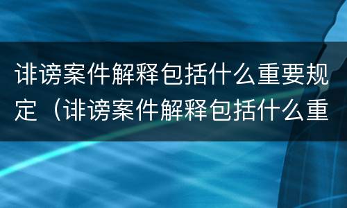 诽谤案件解释包括什么重要规定（诽谤案件解释包括什么重要规定呢）