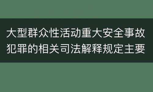 大型群众性活动重大安全事故犯罪的相关司法解释规定主要内容是什么