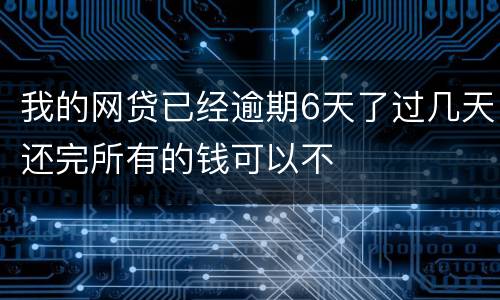 我的网贷已经逾期6天了过几天还完所有的钱可以不