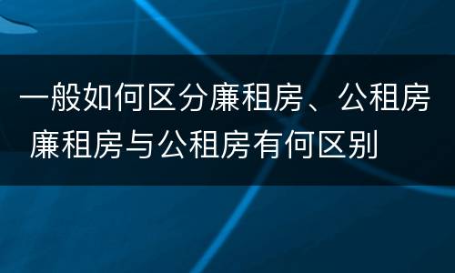 一般如何区分廉租房、公租房 廉租房与公租房有何区别