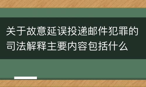 关于故意延误投递邮件犯罪的司法解释主要内容包括什么