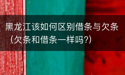 黑龙江该如何区别借条与欠条（欠条和借条一样吗?）