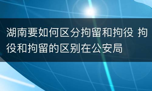 湖南要如何区分拘留和拘役 拘役和拘留的区别在公安局