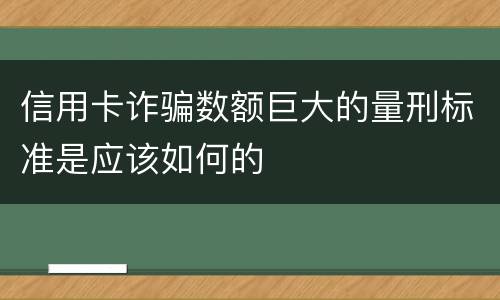 信用卡诈骗数额巨大的量刑标准是应该如何的