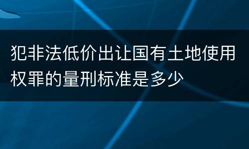 犯非法低价出让国有土地使用权罪的量刑标准是多少