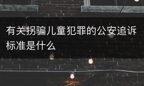 有关拐骗儿童犯罪的公安追诉标准是什么