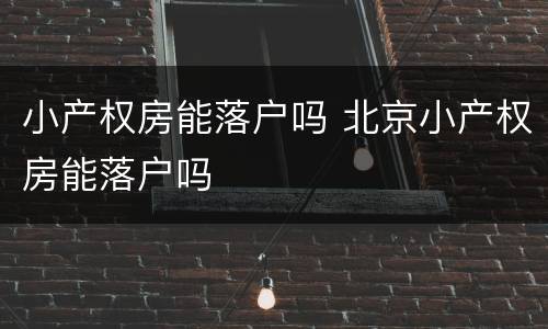 小产权房能落户吗 北京小产权房能落户吗