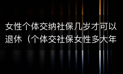 女性个体交纳社保几岁才可以退休（个体交社保女性多大年龄退休）