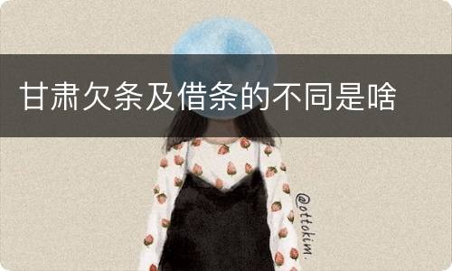 甘肃欠条及借条的不同是啥