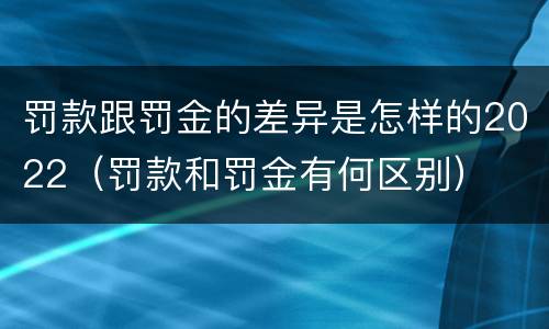 罚款跟罚金的差异是怎样的2022（罚款和罚金有何区别）