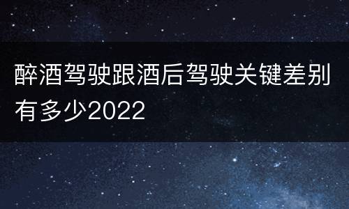 醉酒驾驶跟酒后驾驶关键差别有多少2022