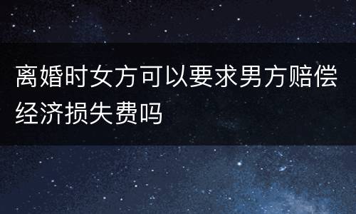 离婚时女方可以要求男方赔偿经济损失费吗