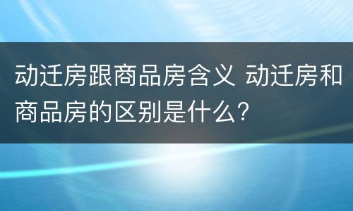 动迁房跟商品房含义 动迁房和商品房的区别是什么?