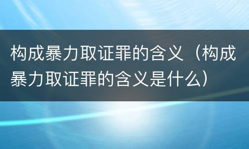 构成暴力取证罪的含义（构成暴力取证罪的含义是什么）