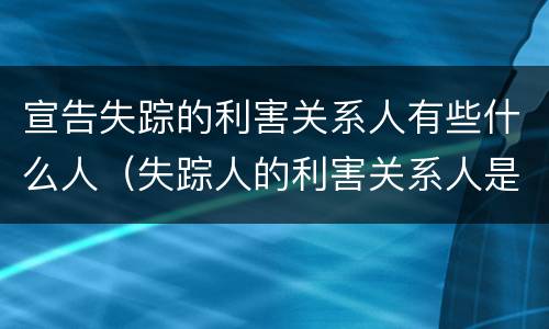 宣告失踪的利害关系人有些什么人（失踪人的利害关系人是谁）