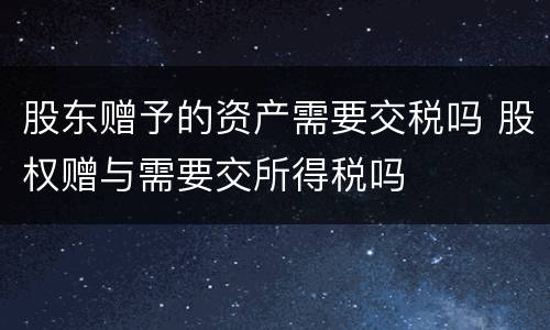 股东赠予的资产需要交税吗 股权赠与需要交所得税吗