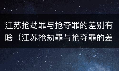 江苏抢劫罪与抢夺罪的差别有啥（江苏抢劫罪与抢夺罪的差别有啥区别）