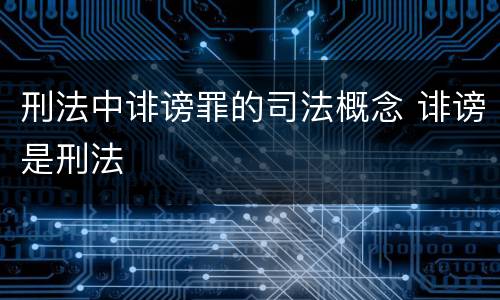 刑法中诽谤罪的司法概念 诽谤是刑法
