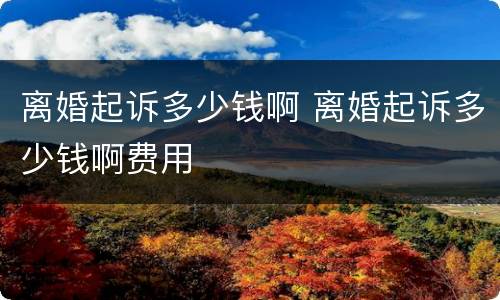 离婚起诉多少钱啊 离婚起诉多少钱啊费用