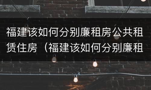 福建该如何分别廉租房公共租赁住房（福建该如何分别廉租房公共租赁住房和住房）