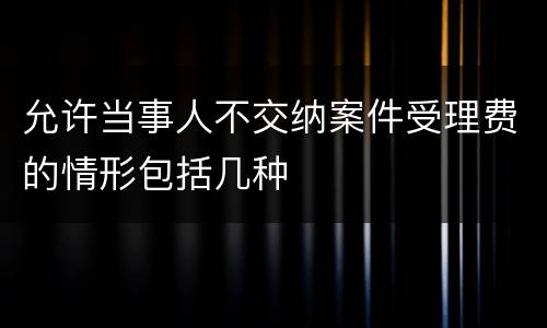 允许当事人不交纳案件受理费的情形包括几种