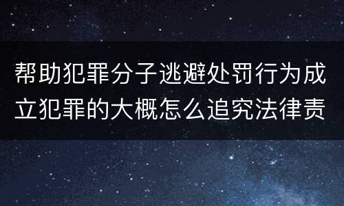 帮助犯罪分子逃避处罚行为成立犯罪的大概怎么追究法律责任