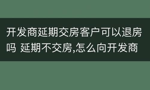 开发商延期交房客户可以退房吗 延期不交房,怎么向开发商退房