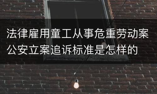 法律雇用童工从事危重劳动案公安立案追诉标准是怎样的