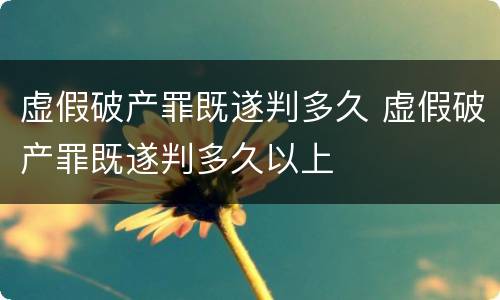 虚假破产罪既遂判多久 虚假破产罪既遂判多久以上