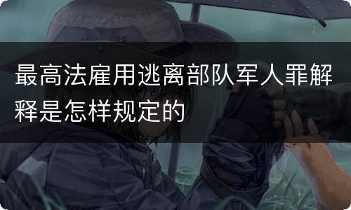 最高法雇用逃离部队军人罪解释是怎样规定的
