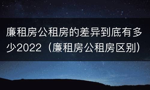 廉租房公租房的差异到底有多少2022（廉租房公租房区别）