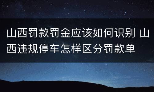 山西罚款罚金应该如何识别 山西违规停车怎样区分罚款单