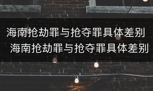 海南抢劫罪与抢夺罪具体差别 海南抢劫罪与抢夺罪具体差别是什么