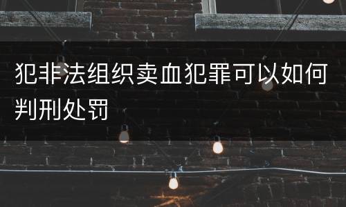 犯非法组织卖血犯罪可以如何判刑处罚