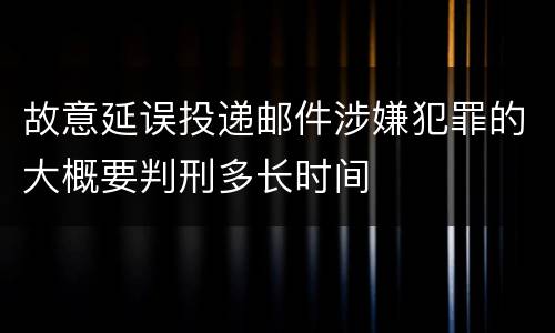 故意延误投递邮件涉嫌犯罪的大概要判刑多长时间